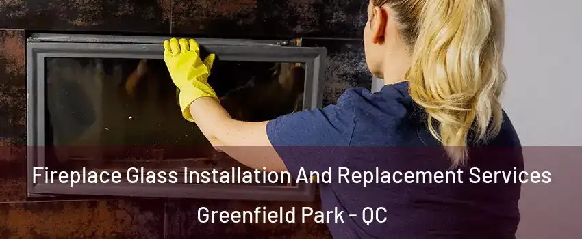  Fireplace Glass Installation And Replacement Services Greenfield Park - QC