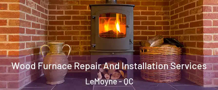  Wood Furnace Repair And Installation Services LeMoyne - QC